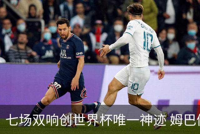 七场双响创世界杯唯一神迹 姆巴佩展现统治级实力