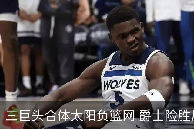 三巨头合体太阳负篮网 爵士险胜尼克斯止3连败