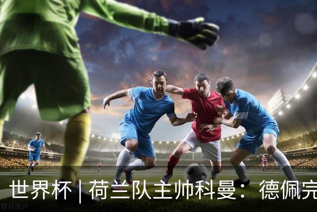 世界杯 | 荷兰队主帅科曼：德佩完全有能力首发出战