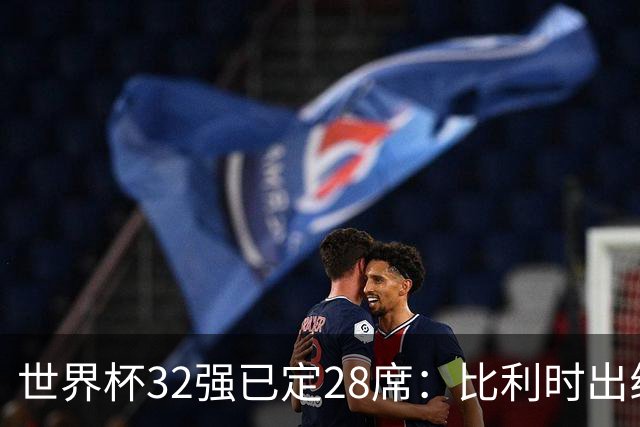 世界杯32强已定28席：比利时出线塞内加尔晋级 韩国继续等待