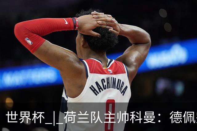 世界杯 | 荷兰队主帅科曼：德佩完全有能力首发出战