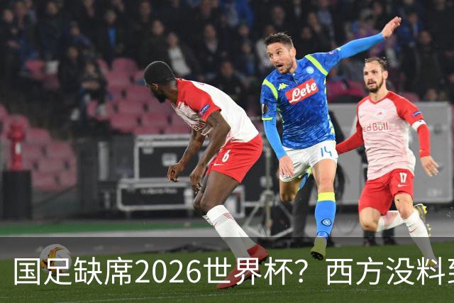 国足缺席2026世界杯？西方没料到，中国包揽三大赛道！