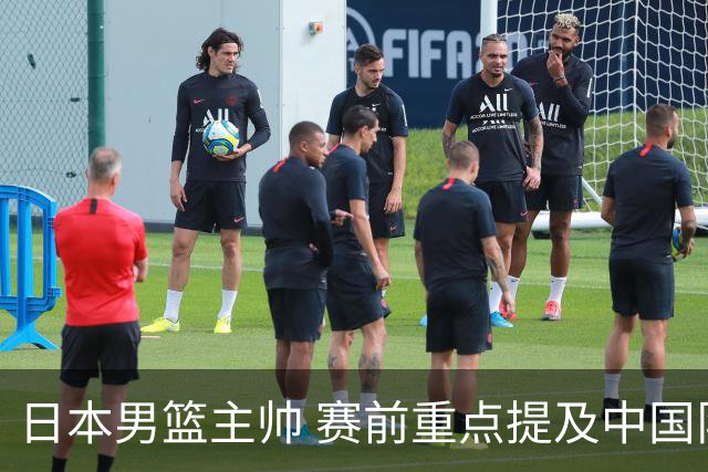 日本男篮主帅 赛前重点提及中国队一人，不是杨瀚森 也不是赵继伟！
