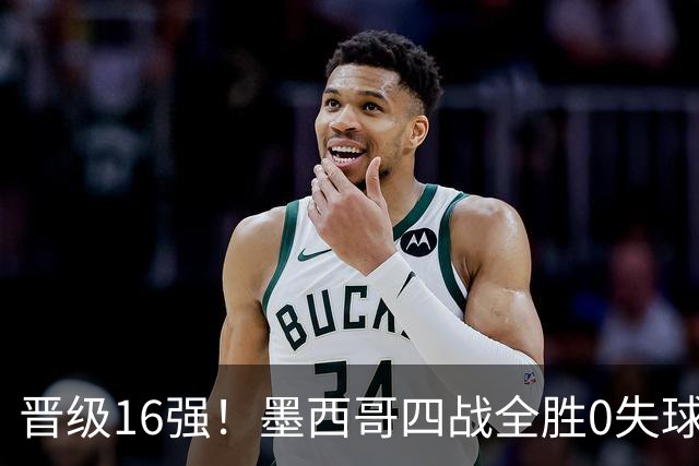 晋级16强！墨西哥四战全胜0失球 主场大捷击碎淘汰赛魔咒