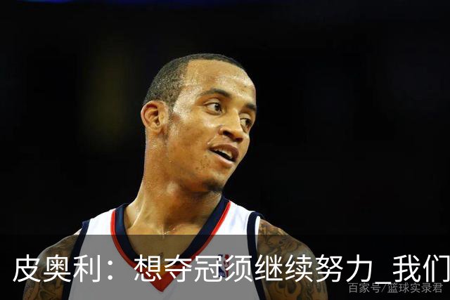 皮奥利：想夺冠须继续努力 我们只是赢下一场比赛