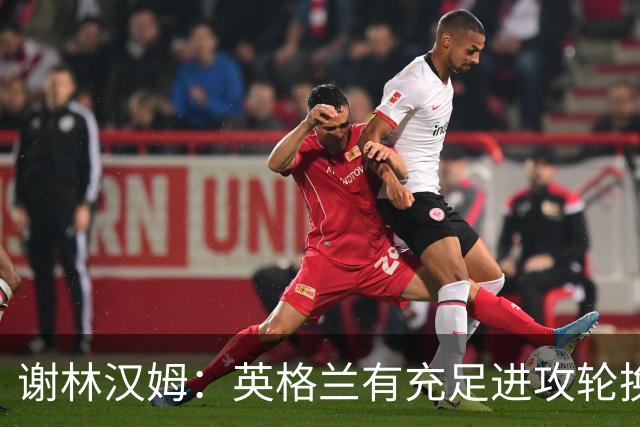 谢林汉姆：英格兰有充足进攻轮换，建议最后一场安排拉什福德首发
