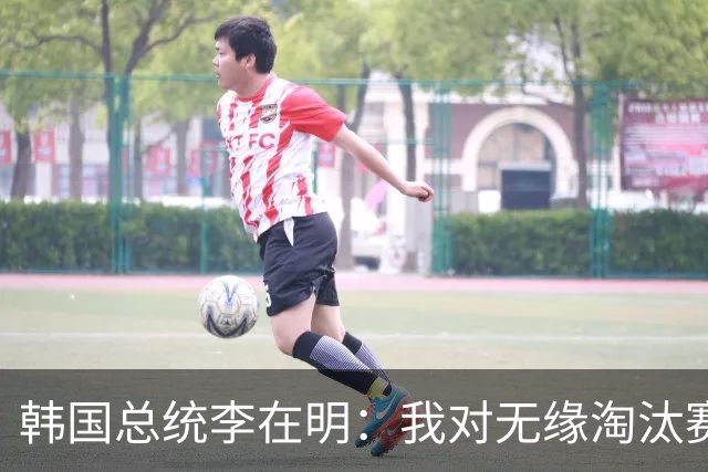 韩国总统李在明：我对无缘淘汰赛这个结果感到无比困惑和荒谬