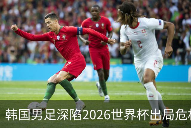 韩国男足深陷2026世界杯出局危机，韩媒直言事态“特级紧急”“堪称耻辱”