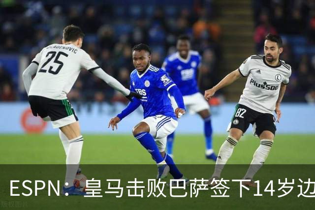 ESPN：皇马击败巴萨签下14岁边锋扬·比拉，还有意瓦拉内9岁儿子