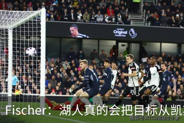 Fischer：湖人真的会把目标从凯斯勒转向杜伦吗 后者其实更难挖走